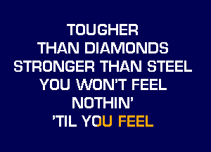 TOUGHER
THAN DIAMONDS
STRONGER THAN STEEL
YOU WON'T FEEL
NOTHIN'
'TIL YOU FEEL