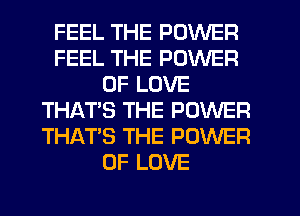 FEEL THE POWER
FEEL THE POWER
OF LOVE
THAT'S THE POWER
THAT'S THE POWER
OF LOVE