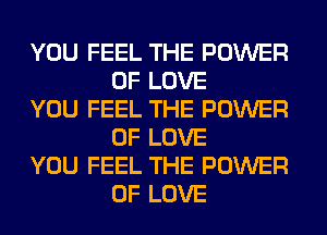 YOU FEEL THE POWER
OF LOVE

YOU FEEL THE POWER
OF LOVE

YOU FEEL THE POWER
OF LOVE