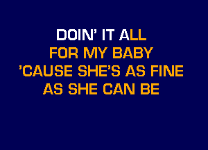 DOIN' IT ALL
FOR MY BABY
'CAUSE SHE'S AS FINE

AS SHE CAN BE