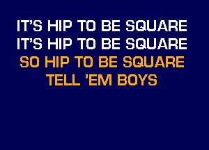 ITS HIP TO BE SQUARE

ITS HIP TO BE SQUARE

SO HIP TO BE SQUARE
TELL 'EM BOYS