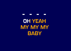 OH YEAH

MY MY MY
BABY