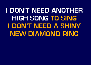 I DON'T NEED ANOTHER
HIGH SONG TO SING

I DON'T NEED A SHINY
NEW DIAMOND RING