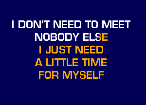 I DON'T NEED TO MEET
NOBODY ELSE
I JUST NEED
A LITTLE TIME
FOR MYSELF