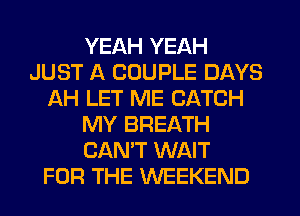 YEAH YEAH
JUST A COUPLE DAYS
AH LET ME CATCH
MY BREATH
CAN'T WAIT
FOR THE WEEKEND