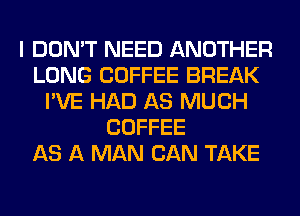 I DON'T NEED ANOTHER
LONG COFFEE BREAK
I'VE HAD AS MUCH
COFFEE
AS A MAN CAN TAKE
