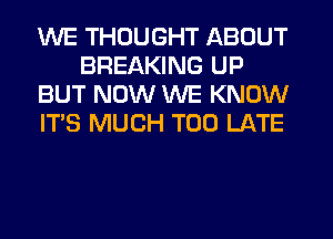 WE THOUGHT ABOUT
BREAKING UP
BUT NOW WE KNOW
IT'S MUCH TOO LATE