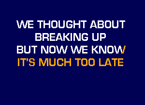 WE THOUGHT ABOUT
BREAKING UP
BUT NOW WE KNOW
ITS MUCH TOO LATE