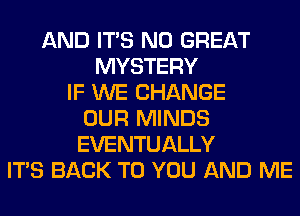 AND ITS N0 GREAT
MYSTERY
IF WE CHANGE
OUR MINDS
EVENTUALLY
ITS BACK TO YOU AND ME