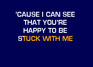 'CAUSE I CAN SEE
THAT YOU'RE
HAPPY TO BE

STUCK WTH ME