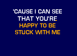 'CAUSE I CAN SEE

THAT YOURE
HAPPY TO BE

STUCK WTH ME