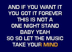 AND IF YOU WANT IT
YOU GOT IT FOREVER
THIS IS NOT A
ONE NIGHT STAND
BABY YEAH
SO SO LET THE MUSIC
TAKE YOUR MIND