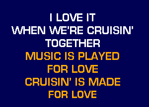 I LOVE IT
WHEN WERE CRUISIM
TOGETHER
MUSIC IS PLAYED
FOR LOVE

CRUISIN' IS MADE
FOR LOVE