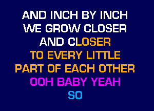 AND INCH BY INCH
WE GROW CLOSER
AND CLOSER
T0 EVERY LITI'LE
PART OF EACH OTHER

SD