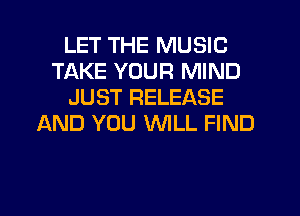 LET THE MUSIC
TAKE YOUR MIND
JUST RELEASE
AND YOU WLL FIND