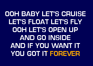 00H BABY LET'S CRUISE
LET'S FLOAT LET'S FLY
00H LET'S OPEN UP
AND GO INSIDE
AND IF YOU WANT IT
YOU GOT IT FOREVER