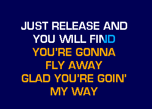 JUST RELEASE AND
YOU VVlLL FIND
YOU'RE GONNA

FLY AWAY

GLAD YOU'RE GOIN'

MY WAY