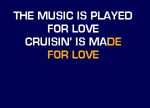THE MUSIC IS PLAYED
FOR LOVE
CRUISIN' IS MADE

FOR LOVE