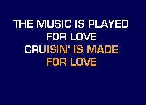 THE MUSIC IS PLAYED
FOR LOVE
CRUISIN' IS MADE

FOR LOVE