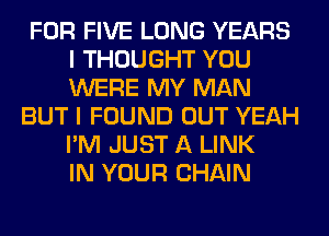 FOR FIVE LONG YEARS
I THOUGHT YOU
WERE MY MAN

BUT I FOUND OUT YEAH
I'M JUST A LINK
IN YOUR CHAIN