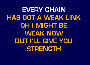 EVERY CHAIN
HAS GOT A WEAK LINK
OH I MIGHT BE
WEAK NOW
BUT I'LL GIVE YOU
STRENGTH