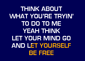 THINK ABOUT
WHAT YOU'RE TRYIN'
TO DO TO ME
YEAH THINK
LET YOUR MIND GO
AND LET YOURSELF
BE FREE