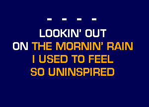 LOOKIM OUT
ON THE MORNIN' RAIN
I USED TO FEEL
SO UNINSPIRED