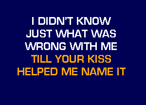 I DIDN'T KNOW
JUST WHAT WAS
WRONG WITH ME

TILL YOUR KISS

HELPED ME NAME IT