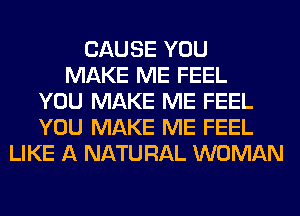 CAUSE YOU
MAKE ME FEEL
YOU MAKE ME FEEL
YOU MAKE ME FEEL
LIKE A NATURAL WOMAN