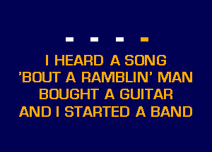 I HEARD A SONG
'BOUT A RAMBLIN' MAN
BOUGHT A GUITAR

AND I STARTED A BAND