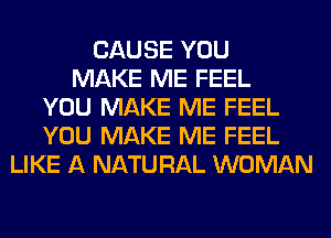 CAUSE YOU
MAKE ME FEEL
YOU MAKE ME FEEL
YOU MAKE ME FEEL
LIKE A NATURAL WOMAN