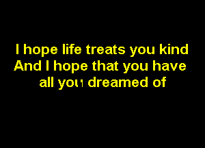 I hope life treats you kind
And I hope that you have

all you dreamed of