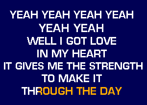 YEAH YEAH YEAH YEAH

YEAH YEAH
WELL I GOT LOVE

IN MY HEART
IT GIVES ME THE STRENGTH

TO MAKE IT
THROUGH THE DAY