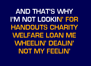 AND THATS WHY
I'M NOT LOOKIN' FOR
HANDOUTS CHARITY
WELFARE LOAN ME

WHEELIN' DEALIN'

NOT MY FEELIN'