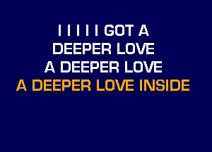 I I I I I GOT A
DEEPER LOVE
A DEEPER LOVE
A DEEPER LOVE INSIDE