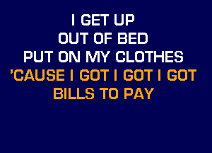 I GET UP
OUT OF BED
PUT ON MY CLOTHES
'CAUSE I GOT I GOT I GOT
BILLS TO PAY