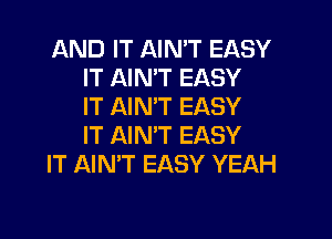 AND IT AIN'T EASY
IT AIN'T EASY
IT AIN'T EASY

IT AIN'T EASY
IT AIN'T EASY YEAH