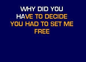 VVHYINEJYOU
HAVE TO DECIDE
YOU HAD TO SET ME

FREE