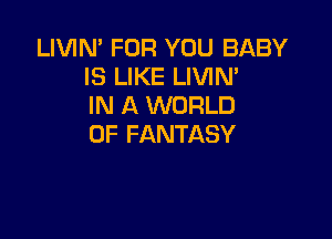 LIVIN' FOR YOU BABY
IS LIKE LIVIN'
IN A WORLD

OF FANTASY