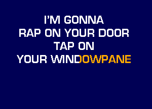I'M GONNA
RAP ON YOUR DOOR
TAP ON

YOUR VVINDOWPANE