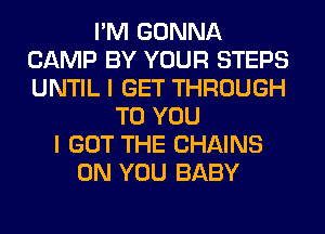 I'M GONNA
CAMP BY YOUR STEPS
UNTIL I GET THROUGH

TO YOU
I GOT THE CHAINS
ON YOU BABY