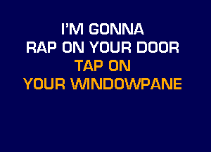 I'M GONNA
RAP ON YOUR DOOR
TAP ON

YOUR WNDOWPANE