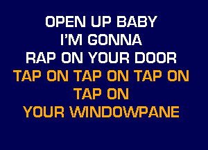 OPEN UP BABY
I'M GONNA
RAP ON YOUR DOOR
TAP 0N TAP 0N TAP 0N
TAP ON
YOUR UVINDOWPANE