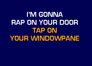 I'M GONNA
RAP ON YOUR DOOR
TAP ON

YOUR WNDOWPANE
