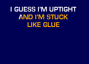 I GUESS I'M UPTIGHT
AND I'M STUCK
LIKE GLUE