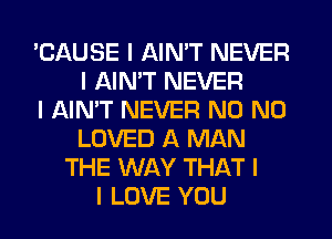 'CAUSE I AIN'T NEVER
I AINIT NEVER
I AIN'T NEVER N0 N0
LOVED A MAN
THE WAY THAT I
I LOVE YOU