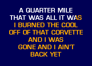 A QUARTER MILE
THAT WAS ALL IT WAS
I BURNED THE COOL
OFF OF THAT CORVETTE
AND I WAS
GONE AND I AIN'T
BACK YET