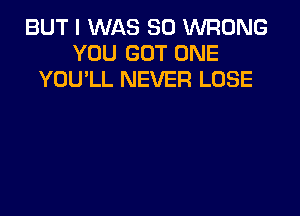 BUT I WAS 80 WRONG
YOU GOT ONE
YOU'LL NEVER LOSE