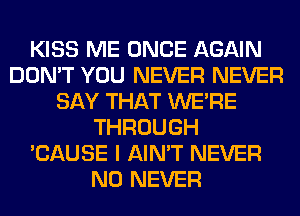 KISS ME ONCE AGAIN
DON'T YOU NEVER NEVER
SAY THAT WERE
THROUGH
'CAUSE I AIN'T NEVER
N0 NEVER