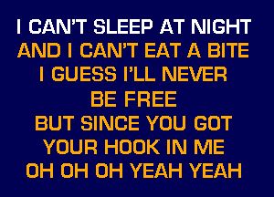 I CAN'T SLEEP AT NIGHT
AND I CAN'T EAT A BITE
I GUESS I'LL NEVER
BE FREE
BUT SINCE YOU GOT
YOUR HOOK IN ME
0H 0H OH YEAH YEAH